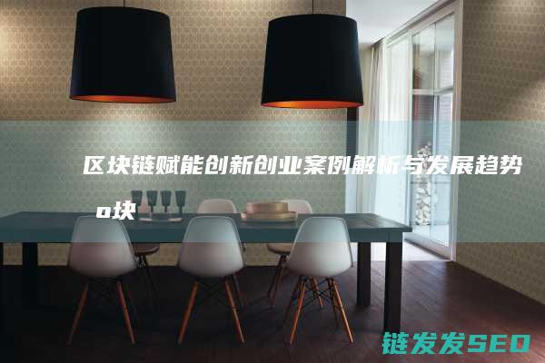 区块链赋能创新创业：案例解析与发展趋势 (区块链赋能创新发展)