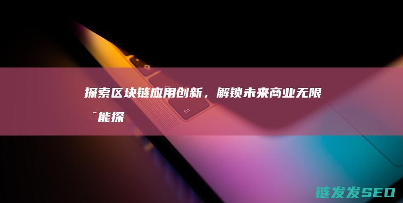探索区块链应用创新，解锁未来商业无限可能 (探索区块链应该怎么做)