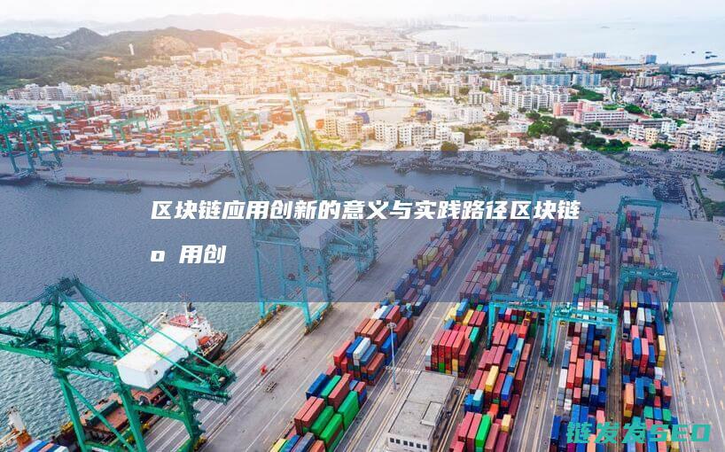 区块链应用创新的意义与实践路径 (区块链应用创新)