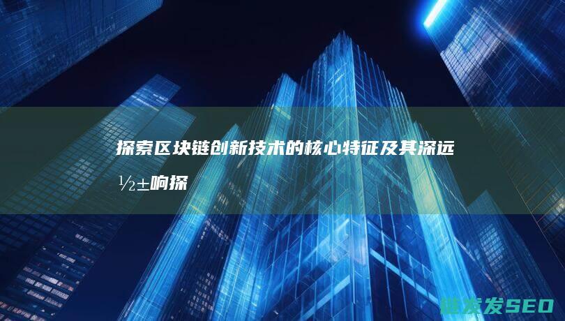 探索区块链创新技术的核心特征及其深远影响 (探索区块链技术)