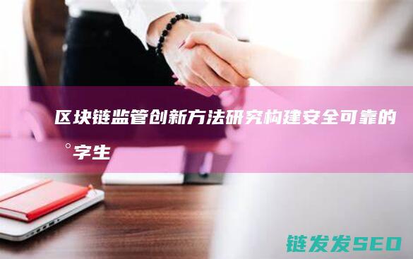 区块链监管创新方法研究：构建安全可靠的数字生态系统 (区块链监管创新举措)