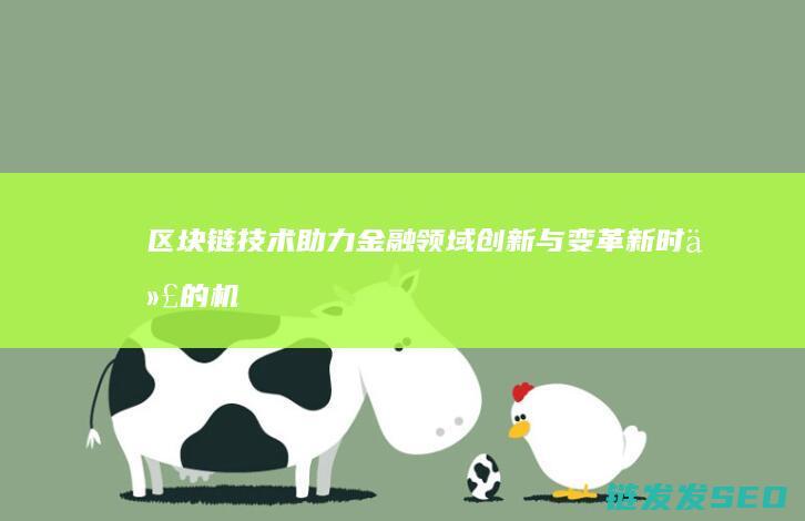 区块链技术助力金融领域创新与变革：新时代的机遇与挑战 (区块链技术助力数字化转型企业研究案例)