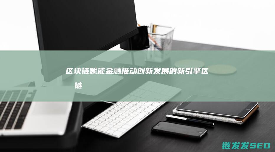 区块链赋能推动创新发展的新引擎区块链