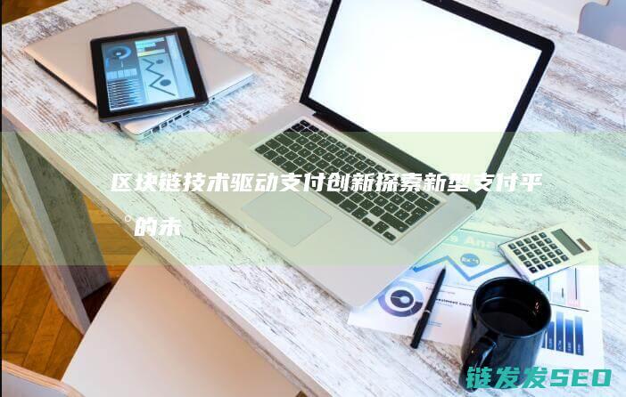 区块链技术驱动支付创新：探索新型支付平台的未来之路 (区块链技术驱动金融 pdf)