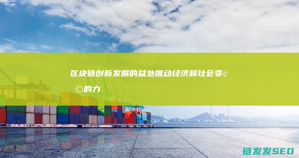 区块链创新发展的益处：推动经济和社会变革的力量 (区块链创新发展趋势)