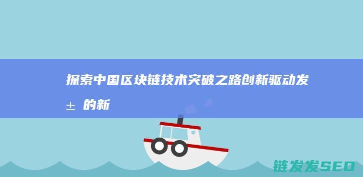 探索中国区块链技术突破之路：创新驱动发展的新引擎 (探索区块链技术)