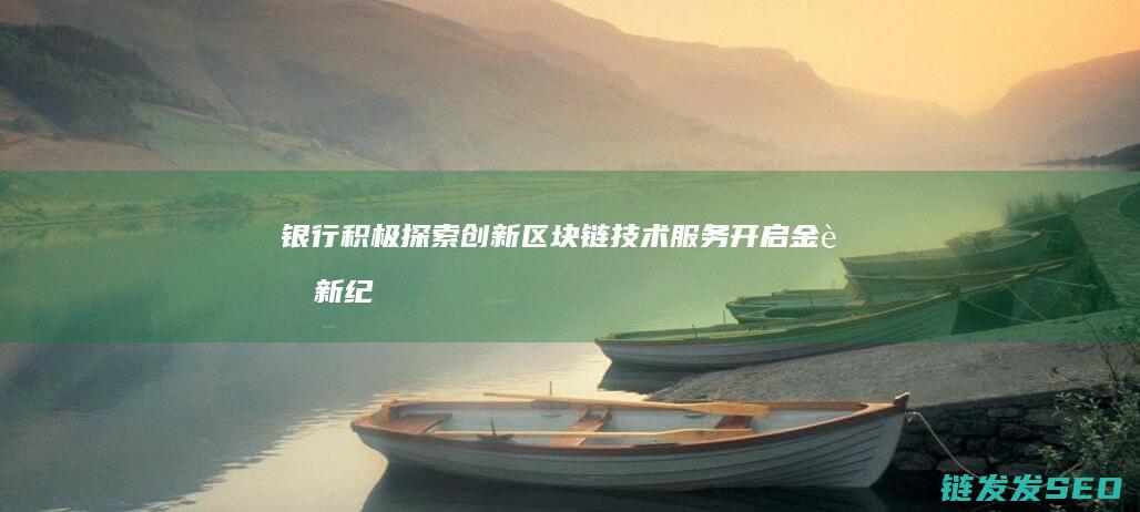银行积极探索：创新区块链技术服务开启金融新纪元 (银行积极探索客户交叉销售)