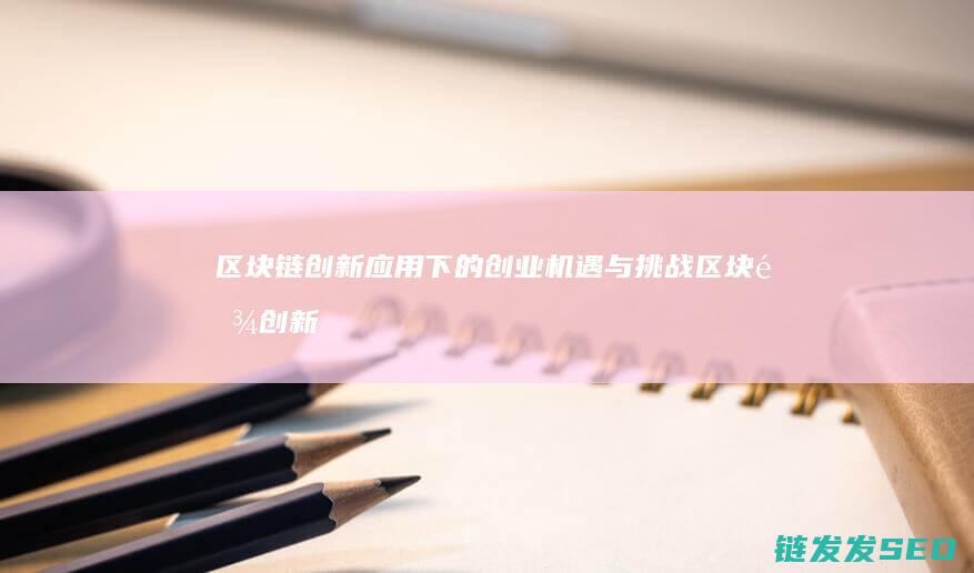 区块链创新应用下的创业机遇与挑战 (区块链创新应用试点)