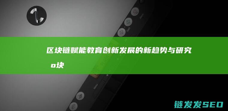 区块链赋能教育：创新发展的新趋势与研究 (区块链赋能教育案例)