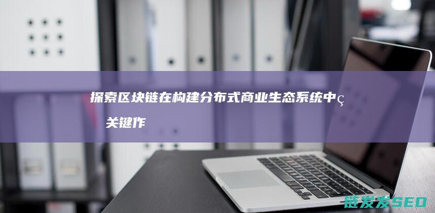 探索区块链在构建分布式商业生态系统中的关键作用 (探索区块链技术)