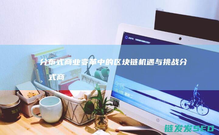 分布式商业变革中的区块链机遇与挑战 (分布式商业模式)