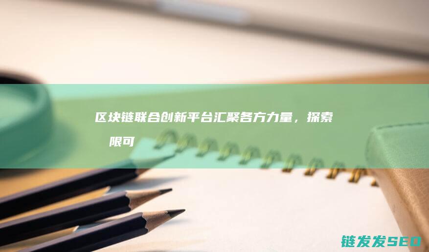 区块链联合创新平台：汇聚各方力量，探索无限可能 (区块链合作交流平台)