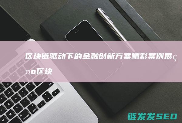 区块链驱动下的金融创新方案精彩案例展示 (区块链驱动下航空物流)