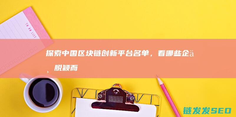 探索中国区块链创新平台名单，看哪些企业脱颖而出 (探索中国区块链的意义)