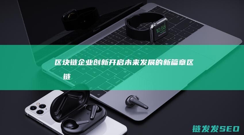 区块链企业创新：开启未来发展的新篇章 (区块链 创业公司)