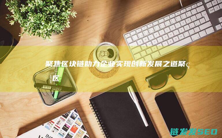 聚焦区块链：助力企业实现创新发展之道 (聚焦区块链感悟)