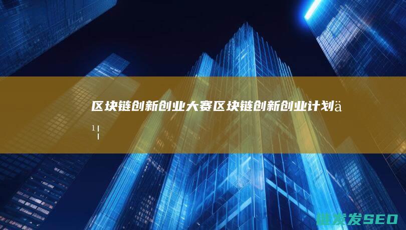 区块链创新创业大赛： (区块链创新创业计划书)