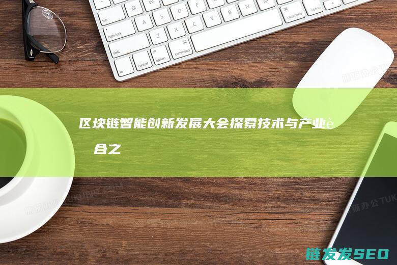 区块链智能创新发展大会：探索技术与产业融合之道 (区块链智能制造解决方案)