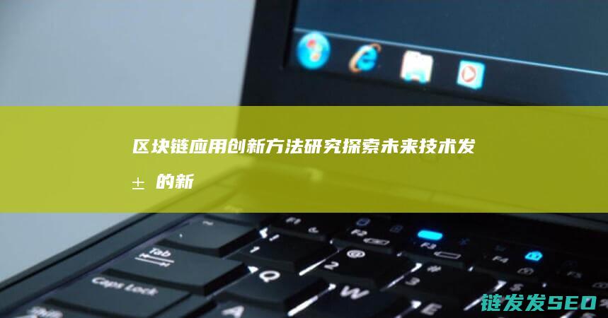 区块链应用创新方法研究：探索未来技术发展的新路径 (区块链应用创新大赛)