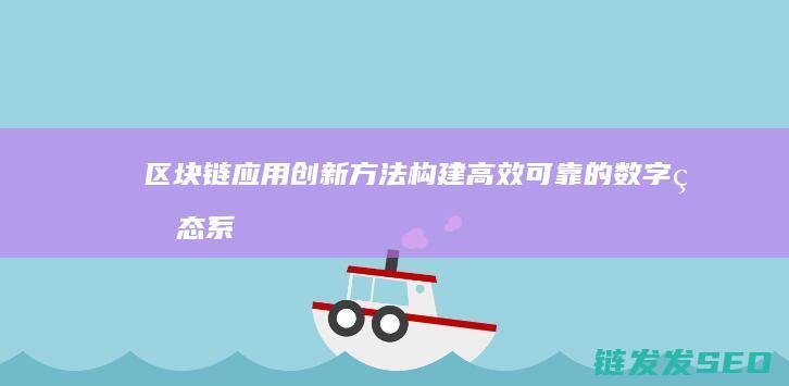 区块链应用创新方法：构建高效可靠的数字生态系统 (区块链应用创新)