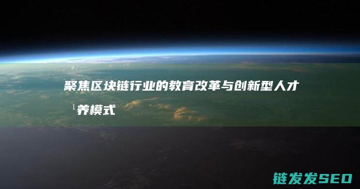 聚焦区块链行业的教育改革与创新型人才培养模式 (聚焦区块链行业发展)