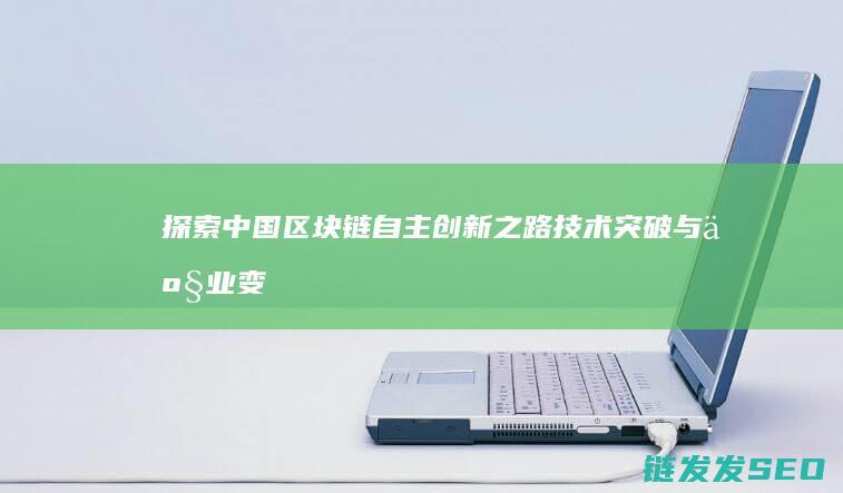 探索中国区块链自主创新之路：技术突破与产业变革 (探索中国区块链的意义)