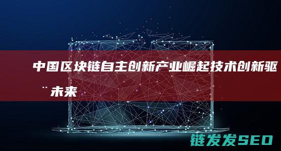 中国区块链自主创新产业崛起：技术创新驱动未来发展 (中国区块链60位领军)