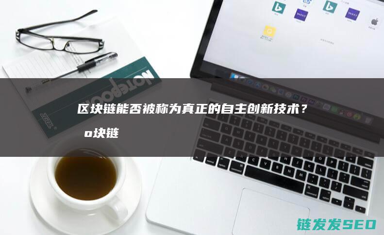 区块链能否被称为真正的自主创新技术？ (区块链能否被垄断)