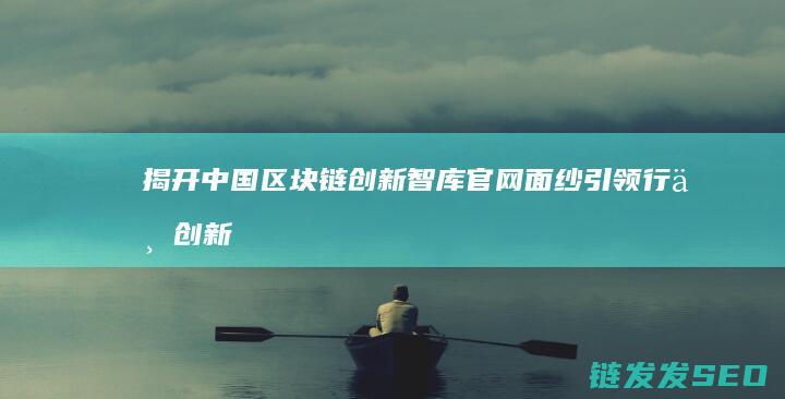 揭开中国区块链创新智库官网面纱：引领行业创新发展 (揭开中国区块链之谜)