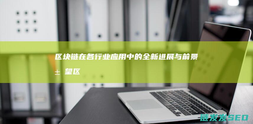 区块链在各行业应用中的全新进展与前景展望 (区块链在各行各业的应用)