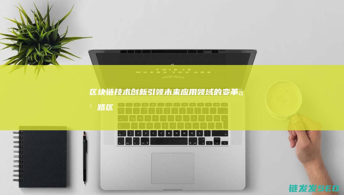 区块链技术创新引领未来应用领域的变革之路 (区块链技术创始人)