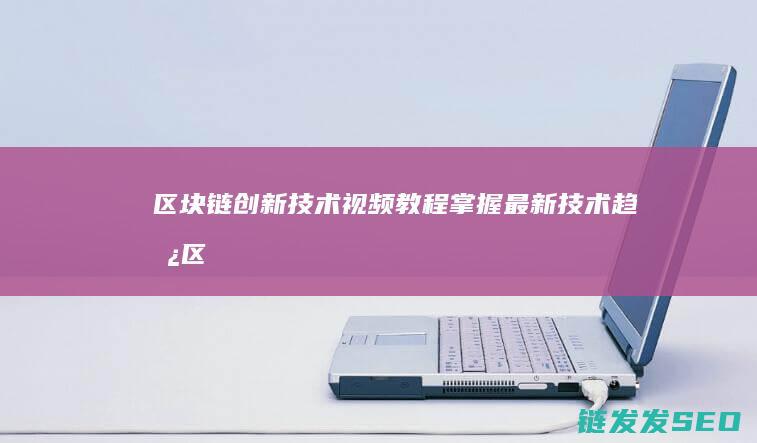 区块链创新技术视频教程：掌握最新技术趋势 (区块链创新技术实训心得)