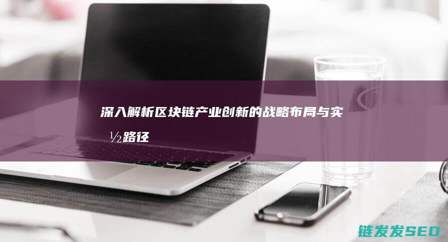深入解析区块链产业创新的战略布局与实施路径 (深入解析区块链技术)