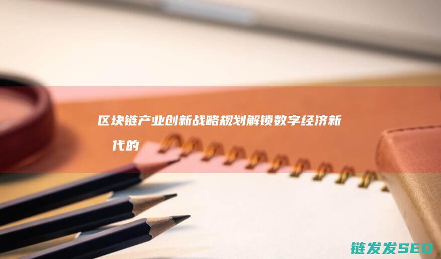 区块链产业创新战略规划：解锁数字经济新时代的关键密码 (区块链 产业)