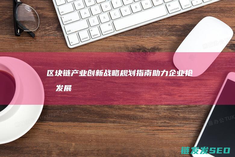 区块链产业创新战略规划指南：助力企业抢占发展先机 (区块链 产业)