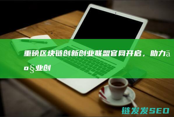 重磅！区块链创新创业联盟官网开启，助力产业创新升级 (区块链chia)