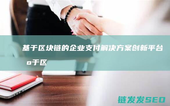 基于区块链的企业支付解决方案创新平台 (基于区块链的农产品溯源系统)