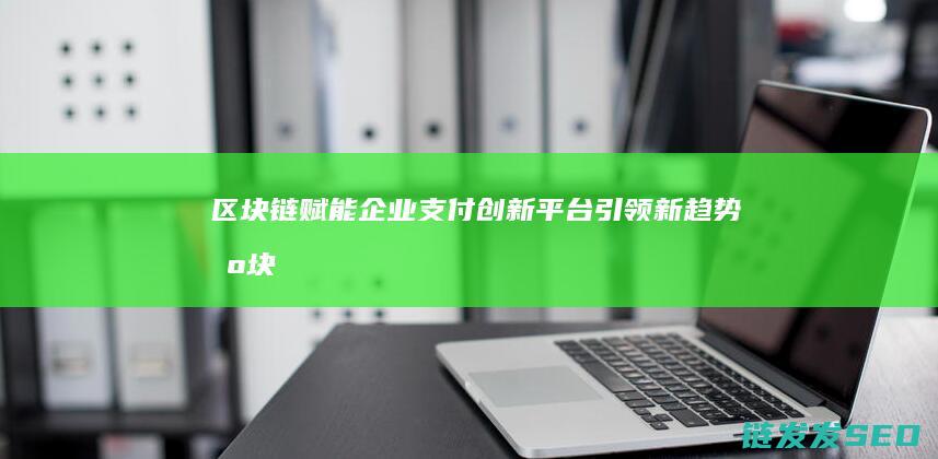 区块链赋能企业支付：创新平台引领新趋势 (区块链赋能企存货质押融资业务)