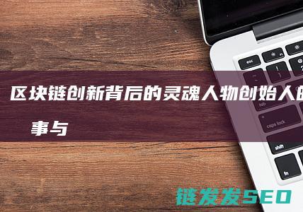 区块链创新背后的灵魂人物：创始人的传奇故事与贡献 (区块链创新背景分析)