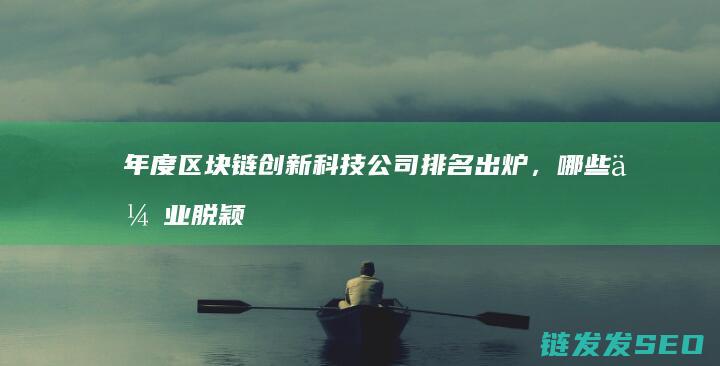 年度区块链创新科技公司排名出炉，哪些企业脱颖而出？ (2021年区块链)