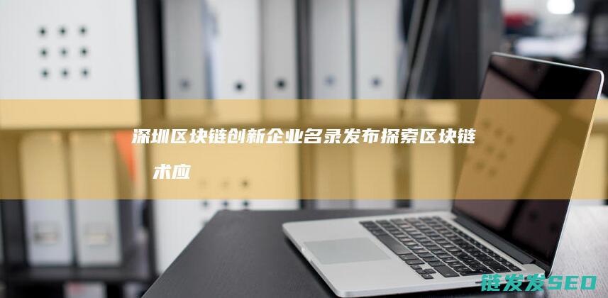 深圳区块链创新企业名录发布：探索区块链技术应用新方向 (深圳区块链创始人是谁)