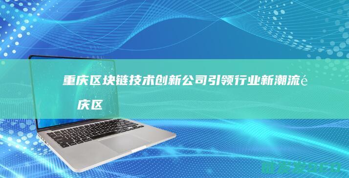 重庆区块链技术创新公司引领行业新潮流 (重庆区块链技术大赛获奖名单)