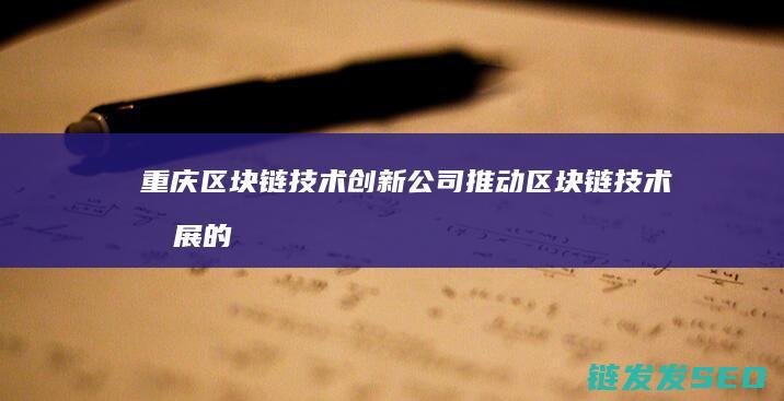 重庆区块链技术创新公司：推动区块链技术发展的重要力量 (重庆区块链技术大赛获奖名单)