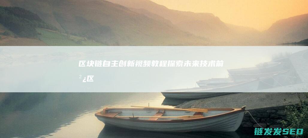 区块链自主创新视频教程：探索未来技术前沿 (区块链自主创新的重要突破口)