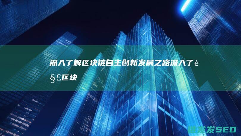 深入了解区块链自主创新发展之路 (深入了解区块链技术)
