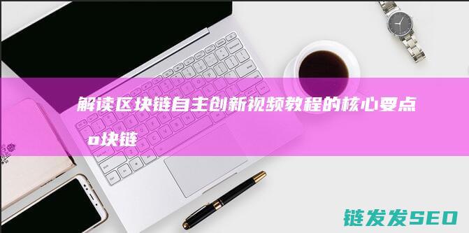 解读区块链自主创新视频教程的核心要点 (区块链的自治性)