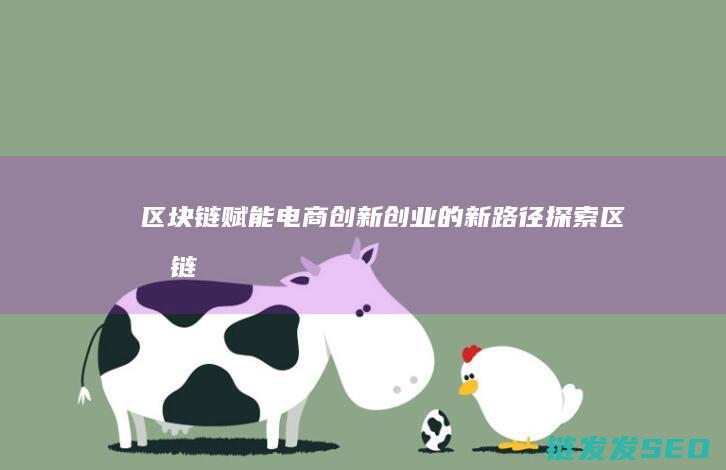 区块链赋能电商：创新创业的新路径探索 (区块链赋能电子发票的好处有哪些?)