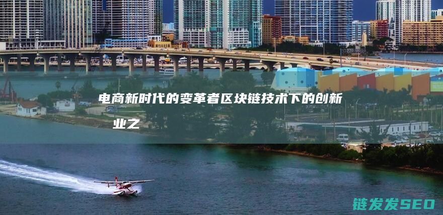 电商新时代的变革者：区块链技术下的创新创业之道 (电商新时代的挑战与机遇)