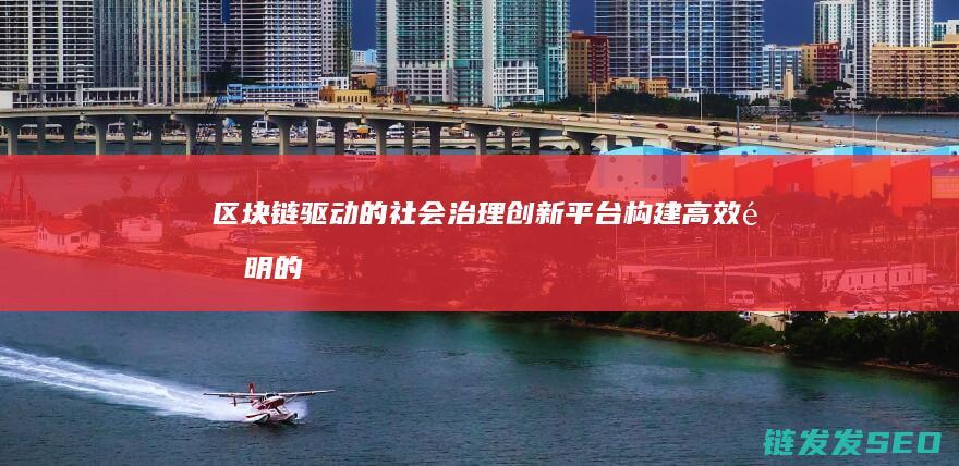 区块链驱动的社会治理创新平台：构建高效透明的社会管理体系 (区块链驱动的去中心化详解)