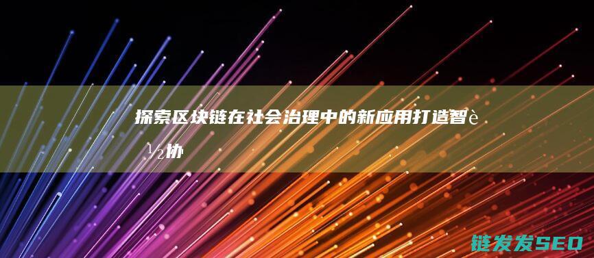 探索区块链在社会治理中的新应用：打造智能、协同的创新平台 (探索区块链在社会保险费征收)